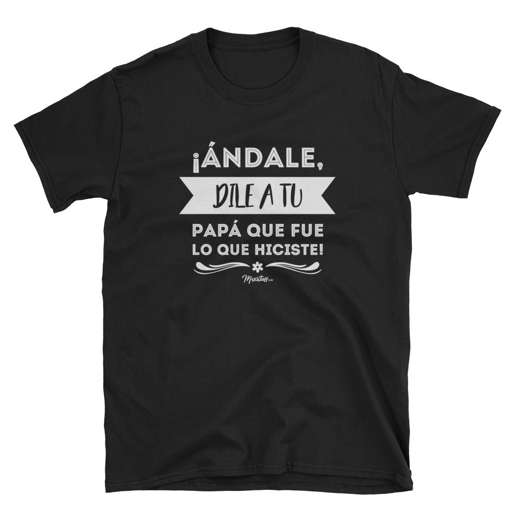 Andale Dile A Tu Papá Que Fue Lo Que Hiciste Unisex Tee