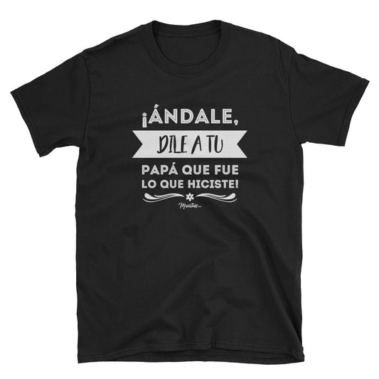 Andale Dile A Tu Papá Que Fue Lo Que Hiciste Unisex Tee