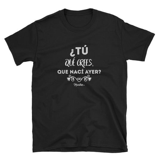 ¿Y Tu Que Crees Que Nací Ayer? Unisex Tee